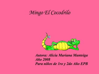 Mingo El Cocodrilo Autora: Alicia Mariana Manteiga Año 2008 Para niños de 1ro y 2do Año EPB 