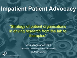 Impatient Patient Advocacy
Ana Mingorance PhD
Dracaena Consulting | www.draccon.com
@CNSdrughunter
“Strategy of patient organisations
in driving research from the lab to
therapies”
 