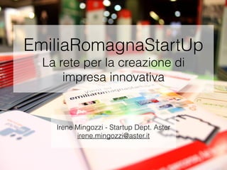 EmiliaRomagnaStartUp 
La rete per la creazione di 
impresa innovativa 
Irene Mingozzi - Startup Dept. Aster 
irene.mingozzi@aster.it 
 