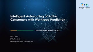 Intelligent Autoscaling of Kafka
Consumers with Workload Prediction
Kafka Summit Americas 2021
Ming Sheu
EVP, Product
ProphetStor Data Services, Inc.
 