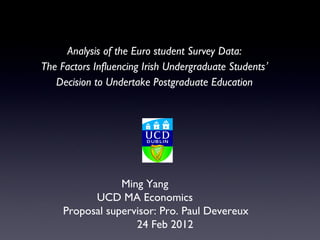 Analysis of the Euro student Survey Data: The Factors Influencing Irish Undergraduate Students ’  Decision to Undertake Postgraduate Education ,[object Object],[object Object],[object Object],[object Object]