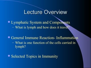 Lecture OverviewLecture Overview
Lymphatic System and Components
– What is lymph and how does it travel?
General Immune Reaction- Inflammation
– What is one function of the cells carried in
lymph?
Selected Topics in Immunity
 