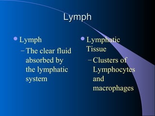 LymphLymph
Lymph
– The clear fluid
absorbed by
the lymphatic
system
Lymphatic
Tissue
– Clusters of
Lymphocytes
and
macrophages
 
