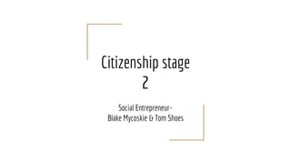 Citizenship stage
2
Social Entrepreneur-
Blake Mycoskie & Tom Shoes
 