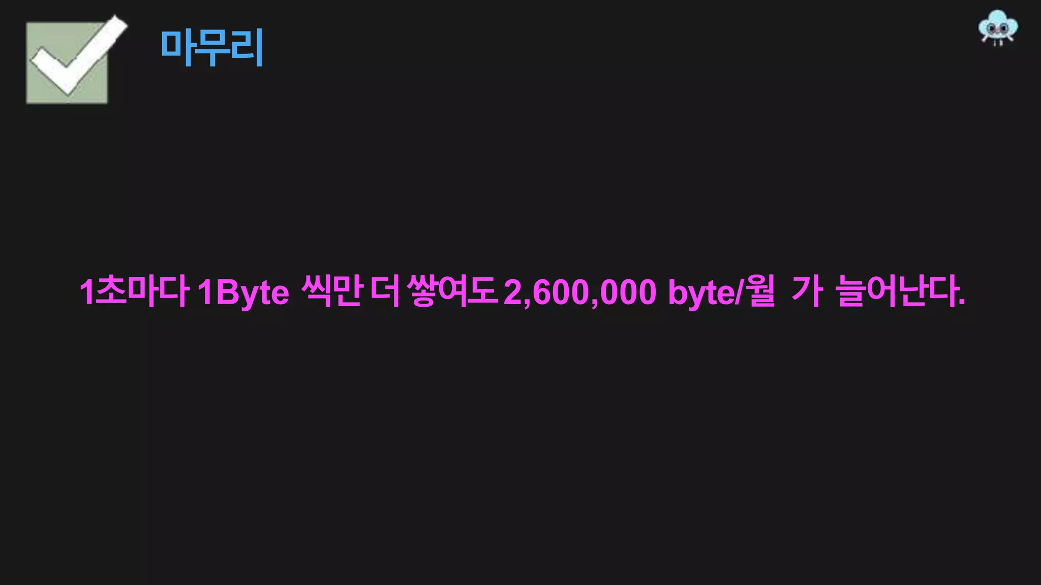 마무리
1초마다1Byte 씩만더쌓여도2,600,000 byte/월 가 늘어난다.
 