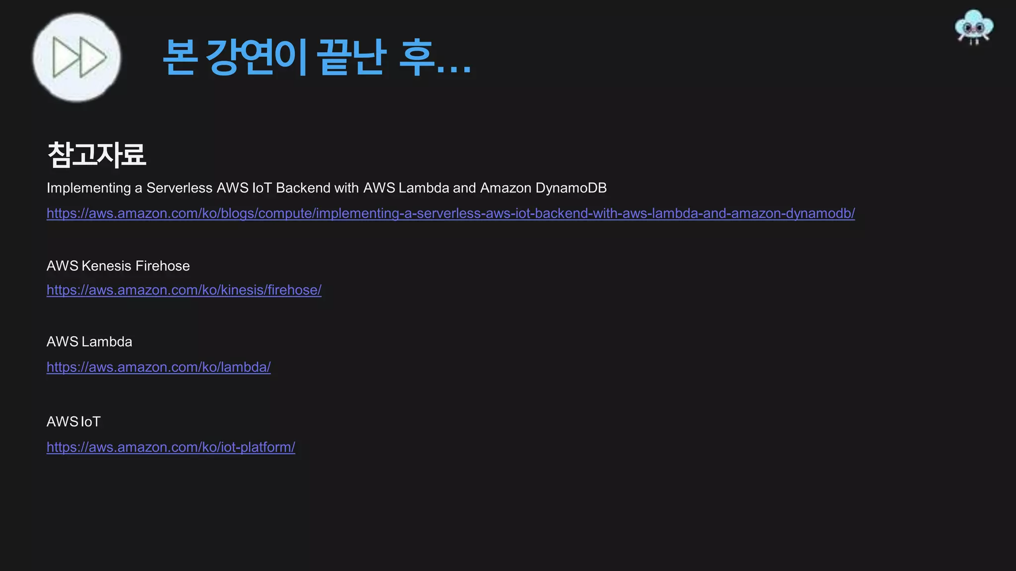 본강연이끝난 후…
참고자료
Implementing a Serverless AWS IoT Backend with AWS Lambda and Amazon DynamoDB
https://aws.amazon.com/ko/blogs/compute/implementing-a-serverless-aws-iot-backend-with-aws-lambda-and-amazon-dynamodb/
AWS Kenesis Firehose
https://aws.amazon.com/ko/kinesis/firehose/
AWS Lambda
https://aws.amazon.com/ko/lambda/
AWSIoT
https://aws.amazon.com/ko/iot-platform/
 