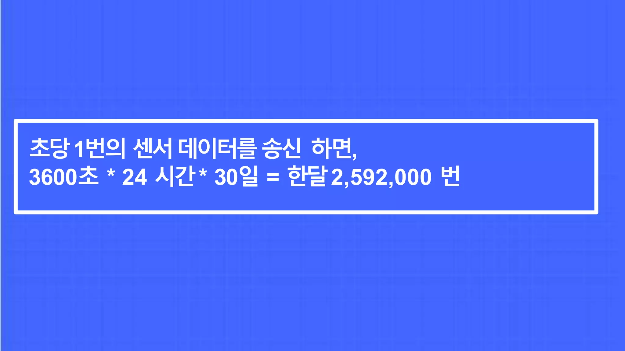 초당1번의 센서데이터를송신 하면,
3600초 * 24 시간* 30일 = 한달2,592,000 번
 