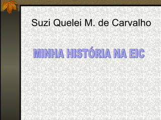 Suzi Quelei M. de Carvalho MINHA HISTÓRIA NA EIC 