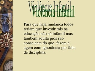 Violência Infantil Para que haja mudança todos teriam que investir mis na educação não só infantil mas também adulta pios são consciente do que  fazem e agem com ignorância por falta de disciplina. 