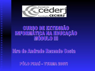 Iára de Andrade Rezende Costa PÓLO PIRAÍ – TURMA 2007I CURSO DE EXTENSÃO INFORMÁTICA NA EDUCAÇÃO  MÓDULO III 
