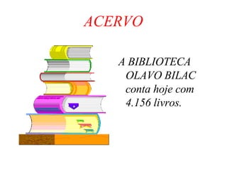 ACERVO A BIBLIOTECA OLAVO BILAC conta hoje com 4.156 livros. 