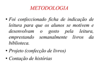 METODOLOGIA Foi confeccionado ficha de indicação de leitura para que os alunos se motivem e desenvolvam o gosto pela leitura, emprestando semanalmente livros da biblioteca. Projeto (confecção de livros)‏ Contação de histórias 