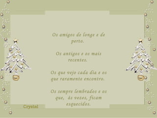 Os amigos de longe e de perto.  Os antigos e os mais recentes.  Os que vejo cada dia e os que raramente encontro.  Os sempre lembrados e os que,  às vezes, ficam esquecidos. 