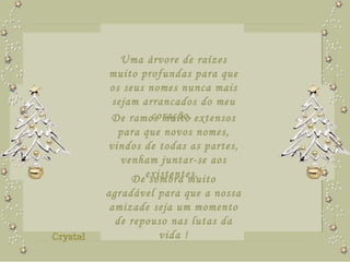 Uma árvore de raízes muito profundas para que os seus nomes nunca mais sejam arrancados do meu coração.  De ramos muito extensos para que novos nomes, vindos de todas as partes, venham juntar-se aos existentes.  De sombra muito agradável para que a nossa amizade seja um momento de repouso nas lutas da vida ! 
