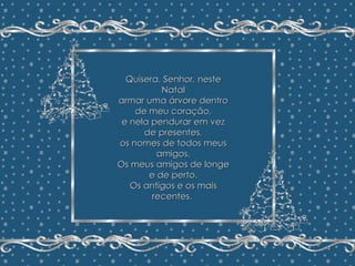 Minha Árvore de Natal João Batista Megale  Repasse sem retirar os créditos Formatação: Maristela Ferreira Quisera, Senhor, neste Natal armar uma árvore dentro de meu coração, e nela pendurar em vez de presentes, os nomes de todos meus amigos. Os meus amigos de longe e de perto. Os antigos e os mais recentes.   