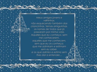 Minha Árvore de Natal João Batista Megale  Repasse sem retirar os créditos Formatação: Maristela Ferreira Meus amigos jovens e velhinhos, não esquecendo também das criancinhas, ternas amiguinhas, os nomes de todos que já passaram por minha vida. Aqueles que eu conheço, sem me conhecerem, aqueles que me conhecem, sem que eu os conheça, que me admiram e estimam sem eu saber, e os que admiro e estimo sem lhes dar a entender... 
