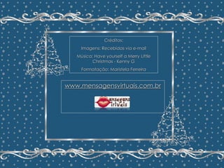 Minha Árvore de Natal João Batista Megale  Repasse sem retirar os créditos Formatação: Maristela Ferreira Créditos: Imagens: Recebidas via e-mail Música: Have yourself a Merry Little Christmas - Kenny G Formatação: Maristela Ferreira www.mensagensvirtuais.com.br 