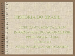 HISTÓRIA DO BRASIL LICEU SANTA MÔNICA-LISAM INFORMÁTICA EDUCACIONAL:ÉRIK PROFESSORA:TÂNIA TURMA:301 ALUNAS:LOHANA,IARA,YASMINE . 