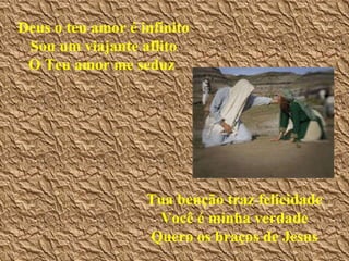 Deus o teu amor é infinito Sou um viajante aflito O Teu amor me seduz   Tua benção traz felicidade Você é minha verdade Quero os braços de Jesus 