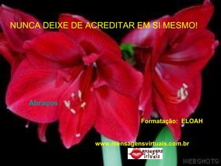 NUNCA DEIXE DE ACREDITAR EM SI MESMO! Formatação:  ELOAH www.mensagensvirtuais.com.br Abraços 