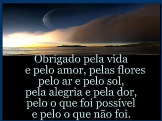 Obrigado pela vida  e pelo amor, pelas flores,  pelo ar e pelo sol, pela alegria e pela dor, pelo o que foi possível e pelo o que não foi. 