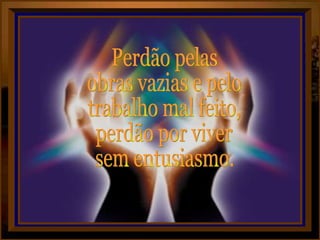 Perdão pelas  obras vazias e pelo trabalho mal feito, perdão por viver sem entusiasmo. 