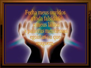 Fecha meus ouvidos a toda falsidade e meus lábios a palavras mentirosas, egoistas ou que magoem. 