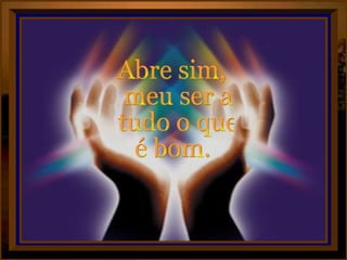 Abre sim, meu ser a tudo o que é bom. 