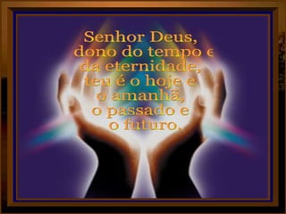 Senhor Deus, dono do tempo e  da eternidade, teu é o hoje e  o amanhã, o passado e o futuro. 
