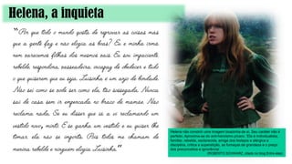 Helena, a inquieta
“
,
”
Helena não constrói uma imagem boazinha de si. Seu caráter não é
perfeito. Aproxima-se do anti-heroísmo pícaro. ‘Ela é individualista,
familiar, rebelde, esclarecida, amiga dos festejos e alérgica a
disciplina, critica a superstição, as fumaças de grandeza e o preço
dos preconceitos e ignorância’.
(ROBERTO SCHWARZ, citado no blog Entre elas).
 