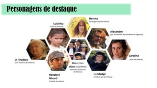 Personagens de destaque
Helena
(protagonista/narradora)
Carolina
(mãe de Helena)
tia Madge
(irmã do pai de Helena)
Alexandre
(pai de Helena, descendente de ingleses)
D. Teodora
(avó materna de Helena)
Luisinha
(irmã de Helena)
tios e tias
ricos; e primos
(parentes maternos
de Helena)
Renato e
Nhonô
(irmãos de Helena)
 