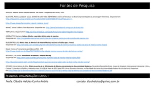 Fontes de Pesquisa
MORLEY, Helena. Minha vida de Menina. São Paulo: Companhia das Letras, 2005.
SILVESTRE, Penha Lucilda De Souza. DIÁRIO DE UMA VIDA DE MENINA: cinema e literatura no Brasil (representações da personagem feminina) . Disponível em
https://repositorio.unesp.br/bitstream/handle/11449/103645/000676714.pdf?sequence=1
https://www.ebiografia.com/alice_dayrell_caldeira_brant/
BRANT, Sarina Caldeira. Foto do acervo. Disponível em http://www.familiadayrell.uaivip.com.br/brasil.htm
VIEIRA, Enio. Disponível em http://acervo.revistabula.com/posts/livros/uma-inglesinha-pobre-nos-tropicos
RIGONATTO, Mariana. Helena Morley e sua obra Minha vida de menina.
Disponível em: http://mundoeducacao.bol.uol.com.br/literatura/helena-morley-sua-obra-minha-vida-menina.htm
BLOG ENTRE ELAS. Minha Vida de Menina’ de Helena Morley: Resumo e Análise para Fuvest.
Disponível em: http://entreelas.com.br/index.php/2017/07/28/minha-vida-de-menina-resumo-e-analise-da-obra-de-helena-morley-fuvest/
Stoodi Ensino e Treinamento a distância LTDA - EPP
https://www.stoodi.com.br/blog/2017/06/02/minha-vida-de-menina-resumo-da-obra-de-helena-morley/
BYLAARDT,Cid Ottoni. Minha vida de menina - Helena Morley
Disponível em: http://www.sosestudante.com/resumos-m/minha-vida-de-menina-helena-morley.html
https://guiadoestudante.abril.com.br/blog/estante/o-que-voce-precisa-saber-sobre-a-obra-minha-vida-de-menina/
JOVIANO, Lúcia Helena da Silva. Diário e escrita de si: Minha vida de Menina no contexto da discursividade Moderna. Darandina Revisteletrônica - Anais do Simpósio Internacional Literatura, Crítica,
Cultura V: Literatura e Política, realizado entre 24 e 26 de maio de 2011 pelo PPG Letras: Estudos Literários, na Faculdade de Letras da Universidade Federal de Juiz de Fora. Disponível
em:http://www.ufjf.br/darandina/files/2011/08/Di%C3%A1rio-e-escrita-de-si-Minha-vida-de-Menina-no-contexto-da-discursividade-Moderna.pdf
PESQUISA, ORGANIZAÇÃO E LAYOUT
Profa. Cláudia Heloísa Cunha Andria contato: clauheloisa@yahoo.com.br
 