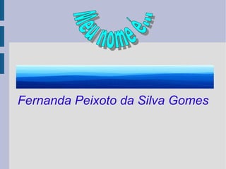 Fernanda Peixoto da Silva Gomes Meu nome é... 