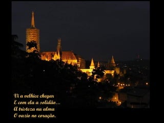 Vi a velhice chegar
E com ela a solidão...
A tristeza na alma
O vazio no coração.
 