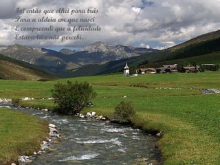 Foi então que olhei para trás
Para a aldeia em que nasci
E compreendi que a felicidade
Estava lá e não percebi.
 