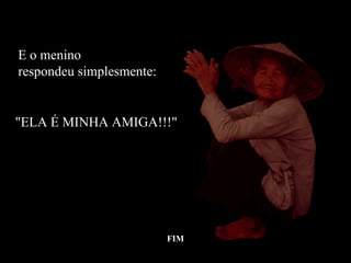 E o menino
respondeu simplesmente:


"ELA É MINHA AMIGA!!!"




                          FIM
 