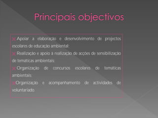    Apoiar a elaboração e desenvolvimento de projectos
escolares de educação ambiental;
   Realização e apoio à realização de acções de sensibilização
de temáticas ambientais;
   Organização    de    concursos   escolares    de   temáticas
ambientais;
Organização      e     acompanhamento    de     actividades   de
voluntariado.
 