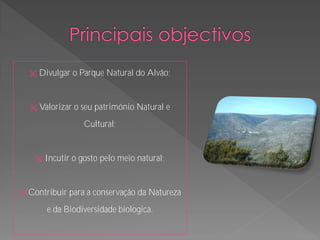    Divulgar o Parque Natural do Alvão;


     Valorizar   o seu património Natural e
                    Cultural;


        Incutir o gosto pelo meio natural;


   Contribuir para a conservação da Natureza
          e da Biodiversidade biologica.
 
