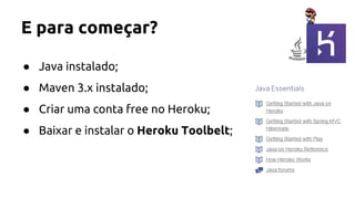 E para começar?
● Java instalado;
● Maven 3.x instalado;
● Criar uma conta free no Heroku;
● Baixar e instalar o Heroku Toolbelt;
 