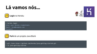 Login no Heroku
Lá vamos nós...
Fork de um projeto Java Blank
$ heroku login
Enter your Heroku credentials.
Email: java@example.com
Password:
$ git clone https://github.com/heroku/java-getting-started.git
$ cd java-getting-started
 