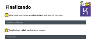 Garantindo pelo menos, uma instância da aplicação em execução:
Finalizando
Para finalizar… abrir a aplicação no browser.
$ heroku ps:scale web=1
$ heroku open
 