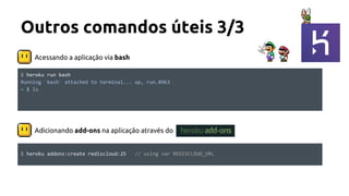 Acessando a aplicação via bash
Outros comandos úteis 3/3
$ heroku addons:create rediscloud:25 // using var REDISCLOUD_URL
Adicionando add-ons na aplicação através do
$ heroku run bash
Running `bash` attached to terminal... up, run.8963
~ $ ls
 