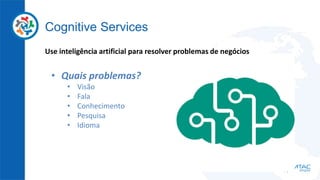 Cognitive Services
Use inteligência artificial para resolver problemas de negócios
• Quais problemas?
• Visão
• Fala
• Conhecimento
• Pesquisa
• Idioma
 