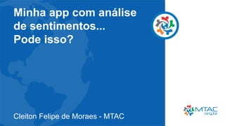 Minha app com análise
de sentimentos...
Pode isso?
Cleiton Felipe de Moraes - MTAC
 