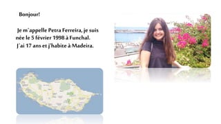 Bonjour!
Jem`appelle Petra Ferreira,jesuis
néele5 février 1998 à Funchal.
J´ai17 anset j’habiteà Madeira.
 