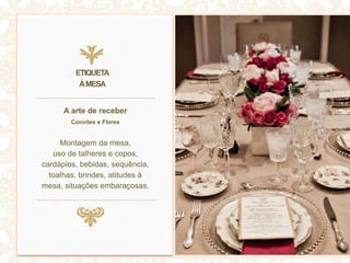 A arte de receber
Convites e Flores
Montagem da mesa,
uso de talheres e copos,
cardápios, bebidas, sequência,
toalhas, brindes, atitudes à
mesa, situações embaraçosas.
ETIQUETA
ÀMESA
 
