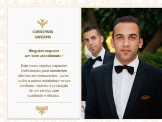 Ninguém esquece
um bom atendimento!
Este curso objetiva capacitar
profissionais para atenderem
clientes em restaurantes, bares,
hotéis e outros estabelecimentos
similares, visando à prestação
de um serviço com
qualidade e eficácia.
CURSOPARA
GARÇONS
 