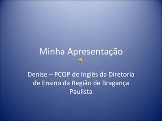 Minha Apresentação Denise – PCOP de Inglês da Diretoria de Ensino da Região de Bragança Paulista 