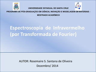UNIVERSIDADE ESTADUAL DE SANTA CRUZ
PROGRAMA DE PÓS-GRADUAÇÃO EM CIÊNCIA, INOVAÇÃO E MODELAGEM EM MATERIAIS -
MESTRADO ACADÊMICO
AUTOR: Rosemaire S. Santana de Oliveira
Dezembro/ 2014
Espectroscopia de Infravermelho
(por Transformada de Fourier)
 