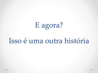 E agora? 
Isso é uma outra história 
 